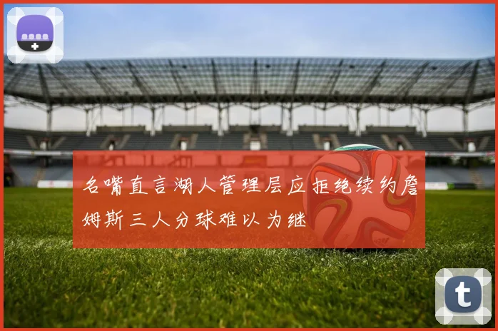 名嘴直言湖人管理层应拒绝续约詹姆斯三人分球难以为继