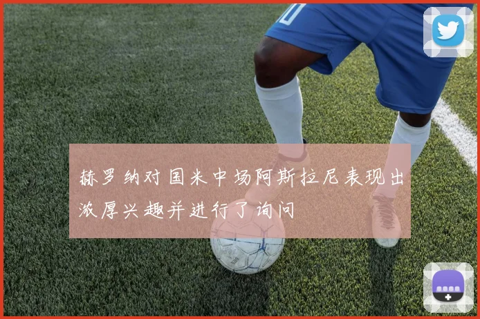 赫罗纳对国米中场阿斯拉尼表现出浓厚兴趣并进行了询问
