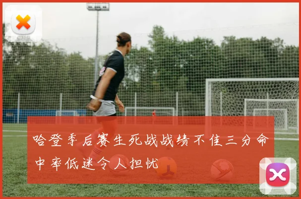 哈登季后赛生死战战绩不佳三分命中率低迷令人担忧