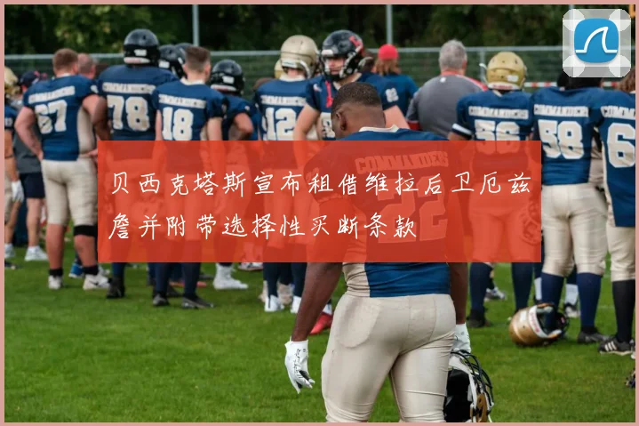 贝西克塔斯宣布租借维拉后卫厄兹詹并附带选择性买断条款