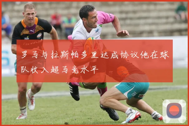 罗马与拉斯帕多里达成协议他在球队收入超马竞水平