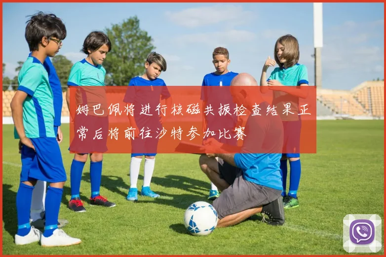 姆巴佩将进行核磁共振检查结果正常后将前往沙特参加比赛