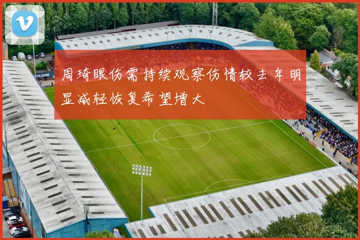 周琦眼伤需持续观察伤情较去年明显减轻恢复希望增大