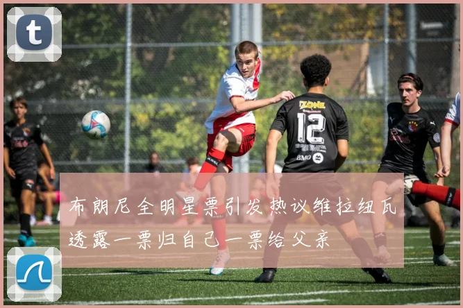 布朗尼全明星票引发热议维拉纽瓦透露一票归自己一票给父亲