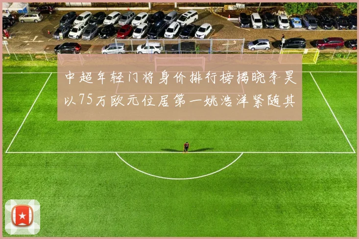 中超年轻门将身价排行榜揭晓李昊以75万欧元位居第一姚浩洋紧随其后