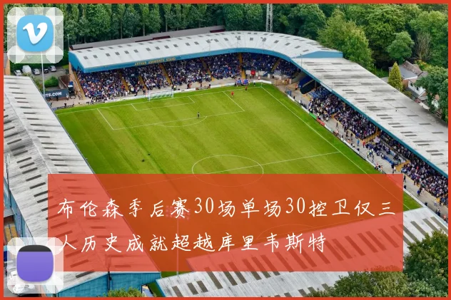 布伦森季后赛30场单场30控卫仅三人历史成就超越库里韦斯特