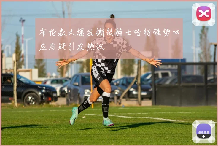 布伦森大爆发撕裂骑士哈特强势回应质疑引发热议