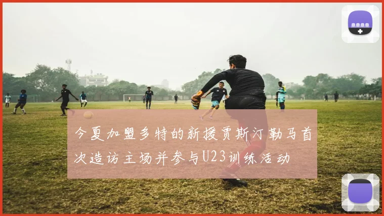 今夏加盟多特的新援贾斯汀勒马首次造访主场并参与U23训练活动