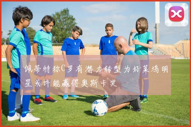 佩蒂特称C罗有潜力转型为好莱坞明星或许能赢得奥斯卡奖