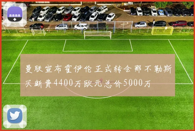 曼联宣布霍伊伦正式转会那不勒斯买断费4400万欧元总价5000万