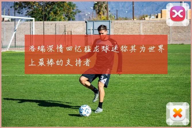 洛瑞深情回忆猛龙球迷称其为世界上最棒的支持者