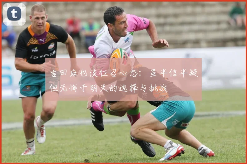 吉田麻也谈征召心态：虽半信半疑但无悔于明天的选择与挑战