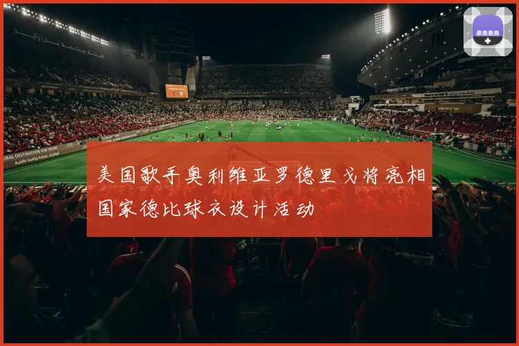 美国歌手奥利维亚罗德里戈将亮相国家德比球衣设计活动
