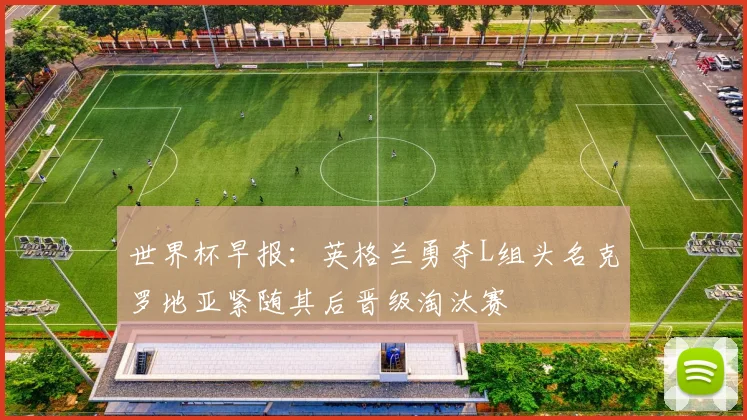 世界杯早报：英格兰勇夺L组头名克罗地亚紧随其后晋级淘汰赛