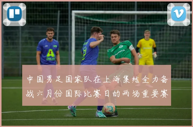 中国男足国家队在上海集结全力备战六月份国际比赛日的两场重要赛事